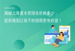 揭秘上海夏令營報名價格多少，提前規(guī)劃讓孩子的假期更有價值！