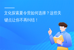 文化探索夏令營如何選擇？這些關(guān)鍵點(diǎn)讓你不再糾結(jié)！