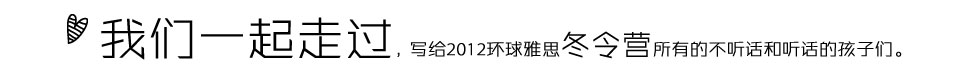 我們一起走過寫給2012環(huán)球雅思冬令營所有的不聽話和聽話的孩子們。